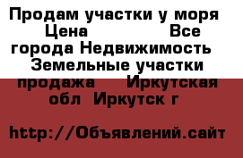 Продам участки у моря  › Цена ­ 500 000 - Все города Недвижимость » Земельные участки продажа   . Иркутская обл.,Иркутск г.